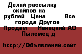 Делай рассылку 500000 скайпов на 1 000 000 рублей › Цена ­ 120 - Все города Другое » Продам   . Ненецкий АО,Пылемец д.